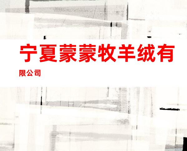 宁夏蒙蒙牧羊绒有限公司
